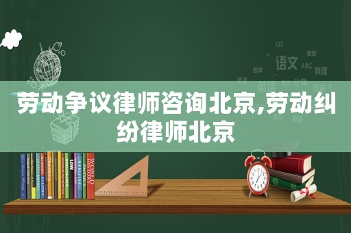 勞動(dòng)爭(zhēng)議律師咨詢北京,勞動(dòng)糾紛律師北京