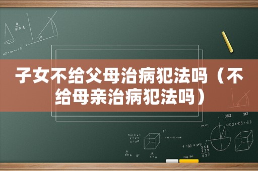 子女不給父母治病犯法嗎（不給母親治病犯法嗎）