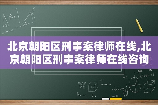 北京朝陽區(qū)刑事案律師在線,北京朝陽區(qū)刑事案律師在線咨詢電話
