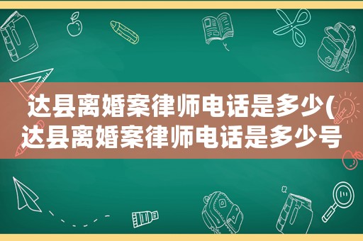 達(dá)縣離婚案律師電話是多少(達(dá)縣離婚案律師電話是多少號(hào)碼)