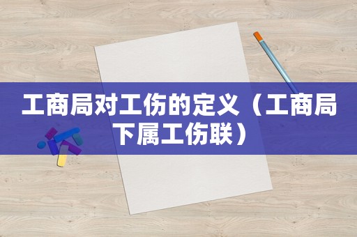 工商局對(duì)工傷的定義（工商局下屬工傷聯(lián)）