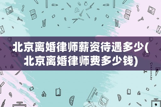北京離婚律師薪資待遇多少(北京離婚律師費多少錢)