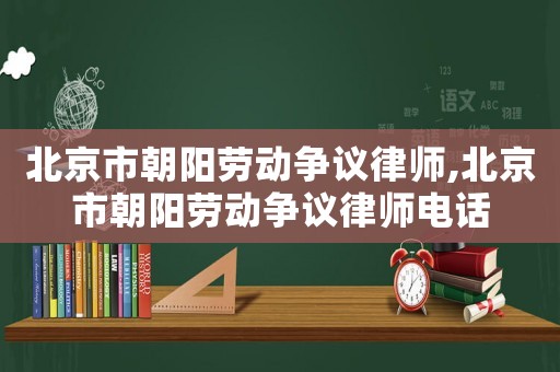 北京市朝陽(yáng)勞動(dòng)爭(zhēng)議律師,北京市朝陽(yáng)勞動(dòng)爭(zhēng)議律師電話