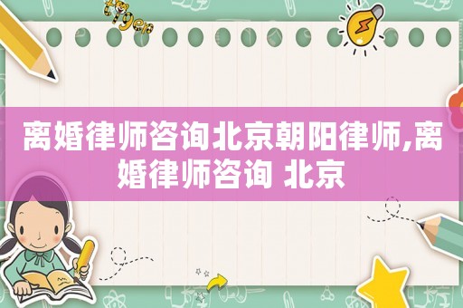 離婚律師咨詢(xún)北京朝陽(yáng)律師,離婚律師咨詢(xún) 北京