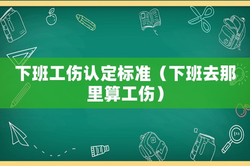 下班工傷認定標準（下班去那里算工傷）