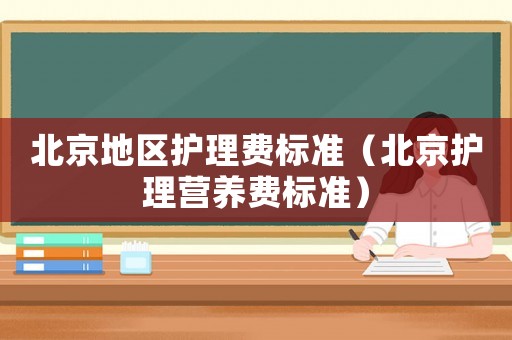 北京地區(qū)護(hù)理費(fèi)標(biāo)準(zhǔn)（北京護(hù)理營(yíng)養(yǎng)費(fèi)標(biāo)準(zhǔn)）