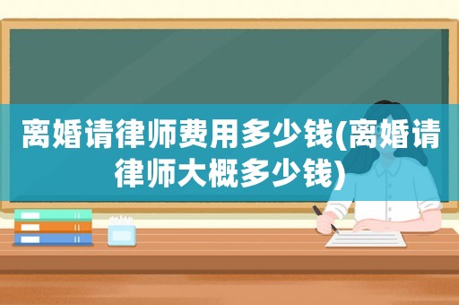 離婚請(qǐng)律師費(fèi)用多少錢(qián)(離婚請(qǐng)律師大概多少錢(qián))
