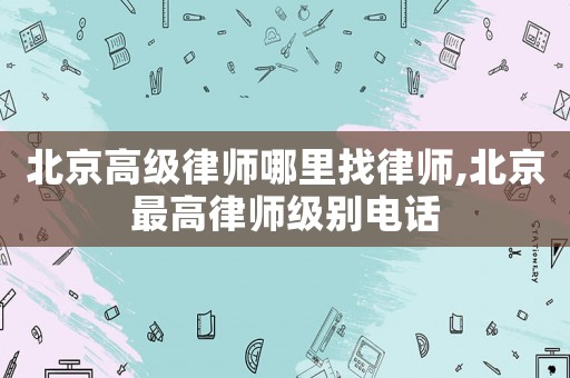 北京高級律師哪里找律師,北京最高律師級別電話