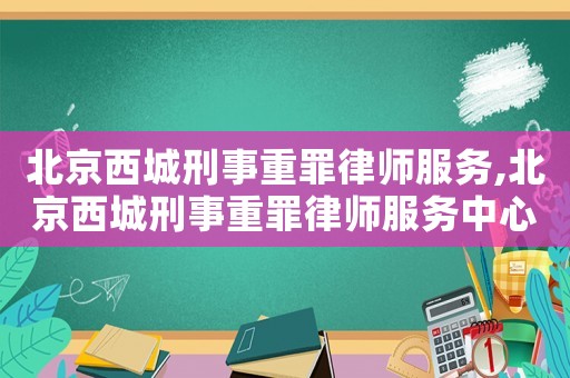 北京西城刑事重罪律師服務(wù),北京西城刑事重罪律師服務(wù)中心