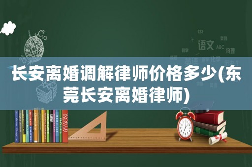 長安離婚調解律師價格多少(東莞長安離婚律師)