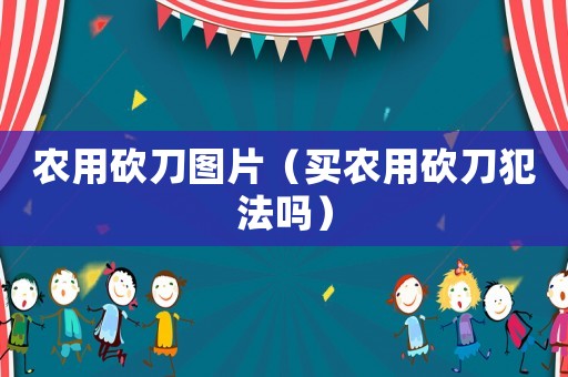 農(nóng)用砍刀圖片（買農(nóng)用砍刀犯法嗎）