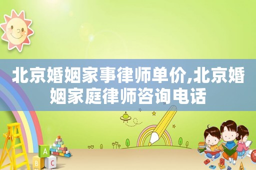 北京婚姻家事律師單價,北京婚姻家庭律師咨詢電話
