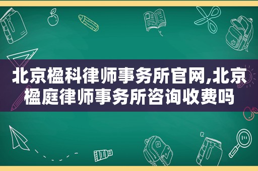 北京楹科律師事務(wù)所官網(wǎng),北京楹庭律師事務(wù)所咨詢收費嗎
