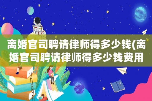 離婚官司聘請律師得多少錢(離婚官司聘請律師得多少錢費用)