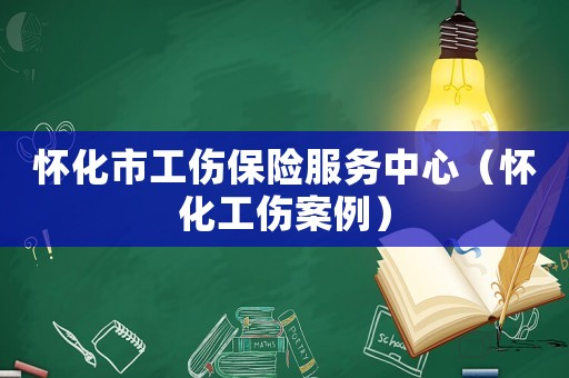 懷化市工傷保險服務中心（懷化工傷案例）