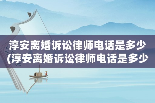淳安離婚訴訟律師電話是多少(淳安離婚訴訟律師電話是多少號(hào))