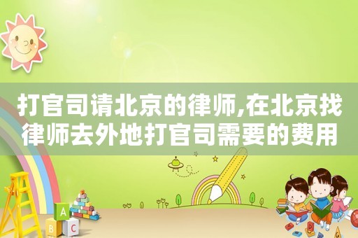 打官司請北京的律師,在北京找律師去外地打官司需要的費用