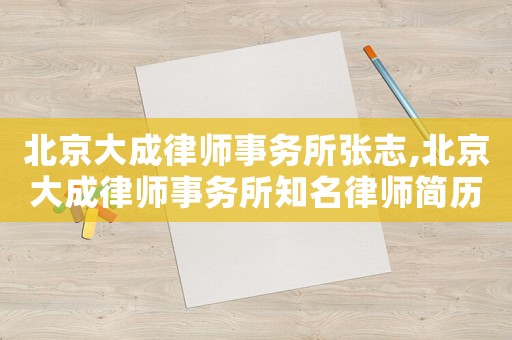 北京大成律師事務(wù)所張志,北京大成律師事務(wù)所知名律師簡歷