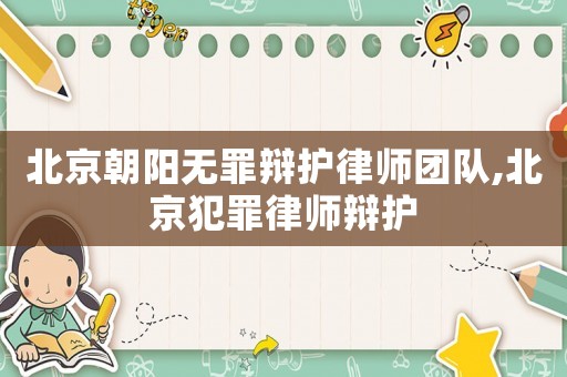 北京朝陽無罪辯護律師團隊,北京犯罪律師辯護
