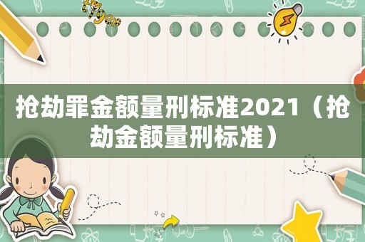 搶劫罪金額量刑標(biāo)準(zhǔn)2021（搶劫金額量刑標(biāo)準(zhǔn)）