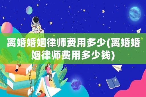 離婚婚姻律師費(fèi)用多少(離婚婚姻律師費(fèi)用多少錢)