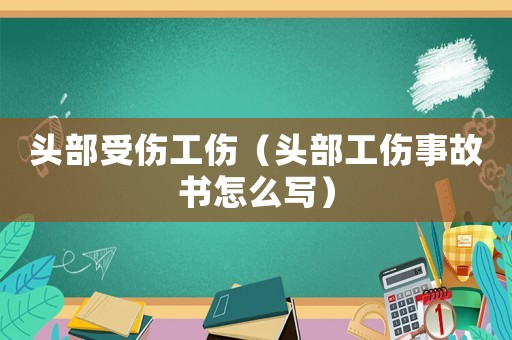 頭部受傷工傷（頭部工傷事故書怎么寫）