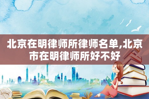 北京在明律師所律師名單,北京市在明律師所好不好
