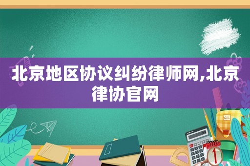 北京地區(qū)協(xié)議糾紛律師網(wǎng),北京律協(xié)官網(wǎng)
