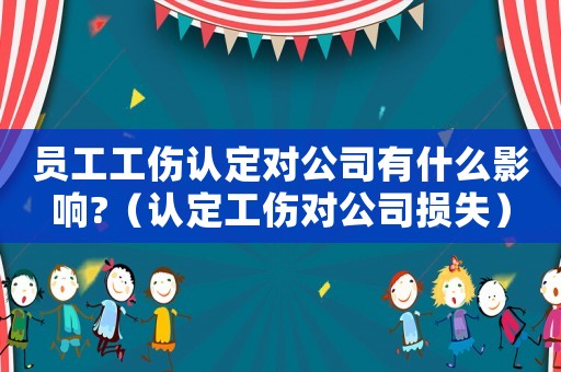 員工工傷認(rèn)定對(duì)公司有什么影響?（認(rèn)定工傷對(duì)公司損失）