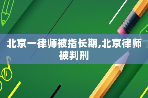 北京一律師被指長期,北京律師被判刑