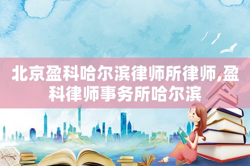 北京盈科哈爾濱律師所律師,盈科律師事務(wù)所哈爾濱