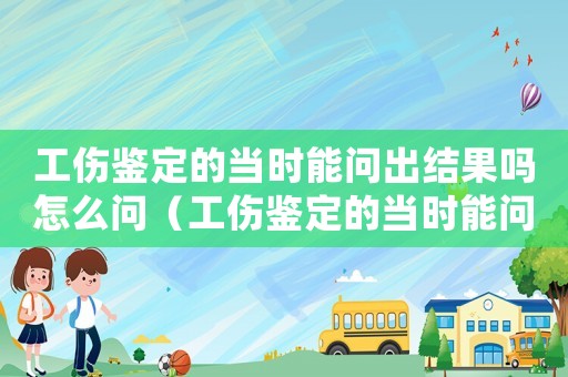 工傷鑒定的當(dāng)時能問出結(jié)果嗎怎么問（工傷鑒定的當(dāng)時能問出結(jié)果嗎）