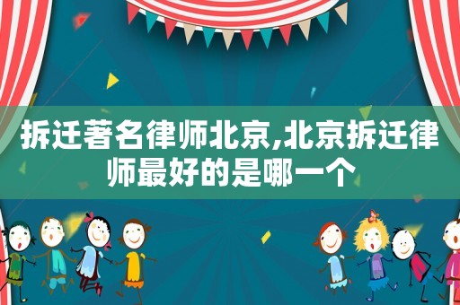 拆遷著名律師北京,北京拆遷律師最好的是哪一個(gè)
