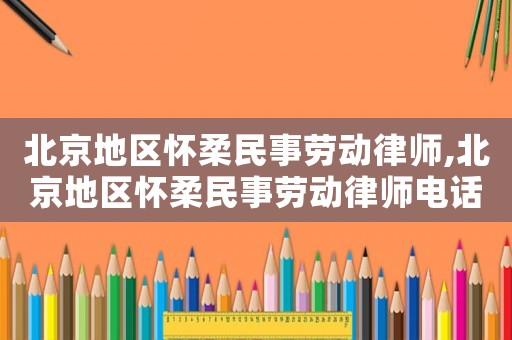 北京地區(qū)懷柔民事勞動律師,北京地區(qū)懷柔民事勞動律師電話