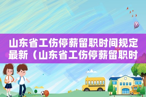 山東省工傷停薪留職時間規(guī)定最新（山東省工傷停薪留職時間）