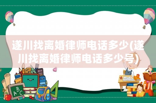 遂川找離婚律師電話多少(遂川找離婚律師電話多少號(hào))