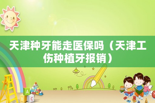 天津種牙能走醫(yī)保嗎（天津工傷種植牙報銷）