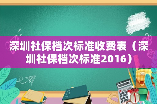 深圳社保檔次標(biāo)準(zhǔn)收費(fèi)表（深圳社保檔次標(biāo)準(zhǔn)2016）