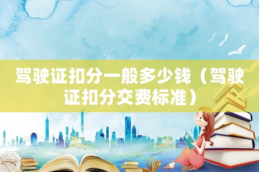 駕駛證扣分一般多少錢（駕駛證扣分交費標(biāo)準(zhǔn)）
