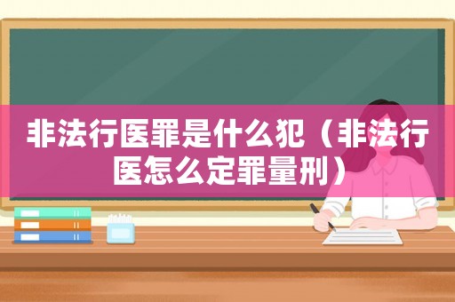 非法行醫(yī)罪是什么犯（非法行醫(yī)怎么定罪量刑）