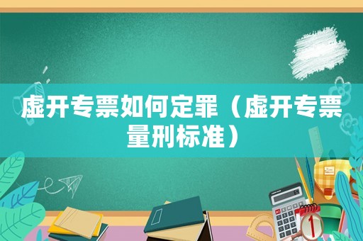 虛開(kāi)專(zhuān)票如何定罪（虛開(kāi)專(zhuān)票量刑標(biāo)準(zhǔn)）