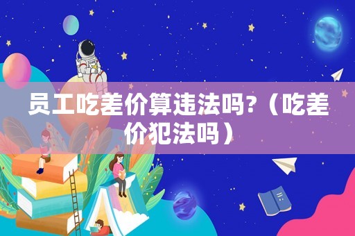 員工吃差價(jià)算違法嗎?（吃差價(jià)犯法嗎）