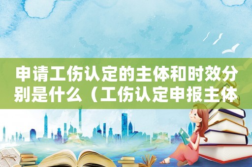 申請(qǐng)工傷認(rèn)定的主體和時(shí)效分別是什么（工傷認(rèn)定申報(bào)主體）