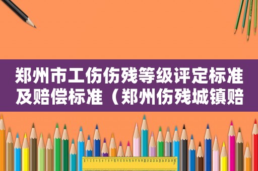 鄭州市工傷傷殘等級評定標準及賠償標準（鄭州傷殘城鎮(zhèn)賠償標準）