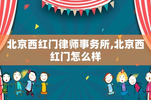 北京西紅門律師事務所,北京西紅門怎么樣