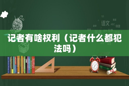 記者有啥權(quán)利（記者什么都犯法嗎）