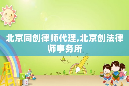北京同創(chuàng)律師代理,北京創(chuàng)法律師事務(wù)所