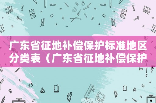 廣東省征地補(bǔ)償保護(hù)標(biāo)準(zhǔn)地區(qū)分類表（廣東省征地補(bǔ)償保護(hù)標(biāo)準(zhǔn)）