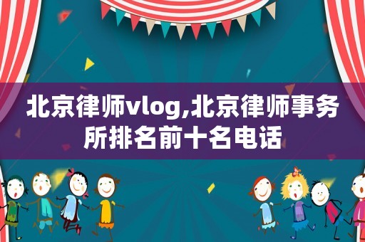 北京律師vlog,北京律師事務(wù)所排名前十名電話