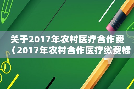 關(guān)于2017年農(nóng)村醫(yī)療合作費(fèi)（2017年農(nóng)村合作醫(yī)療繳費(fèi)標(biāo)準(zhǔn)）